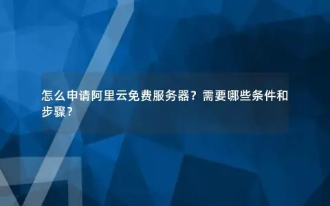 怎么申请阿里云免费服务器？需要哪些条件和步骤？
