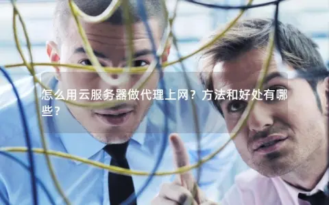 怎么用云服务器做代理上网？方法和好处有哪些？