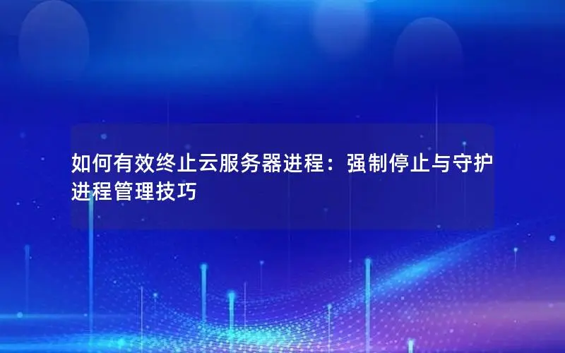 如何有效终止云服务器进程：强制停止与守护进程管理技巧