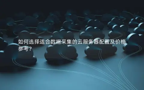 如何选择适合数据采集的云服务器配置及价格参考？