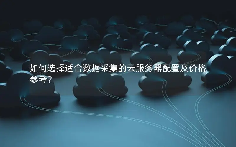 如何选择适合数据采集的云服务器配置及价格参考? 如何选择适合数据采集的云服务器配置及价格参考?