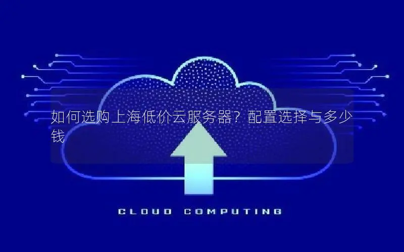 如何选购上海低价云服务器?配置选择与多少钱 如何选购上海低价云服务器?配置选择与多少钱
