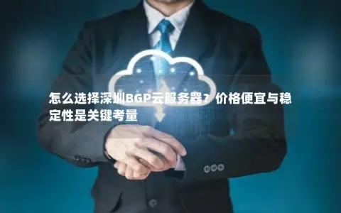 怎么选择深圳BGP云服务器？价格便宜与稳定性是关键考量