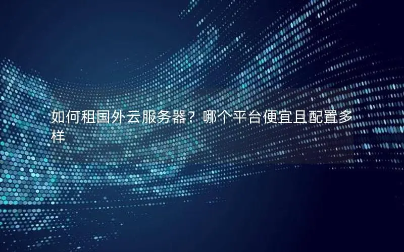 如何租国外云服务器?哪个平台便宜且配置多样 如何租国外云服务器?哪个平台便宜且配置多样