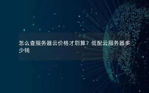 怎么查服务器云价格才划算？低配云服务器多少钱