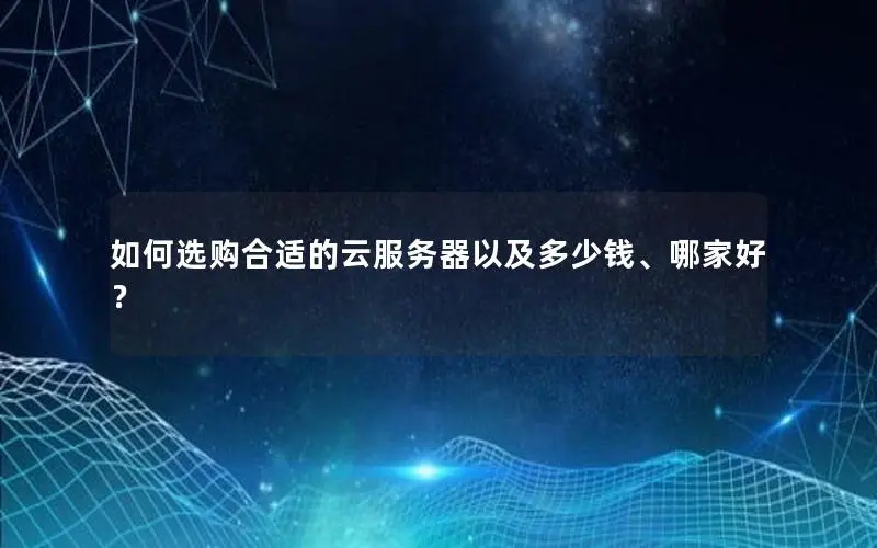 如何选购合适的云服务器以及多少钱、哪家好? 如何选购合适的云服务器以及多少钱、哪家好?
