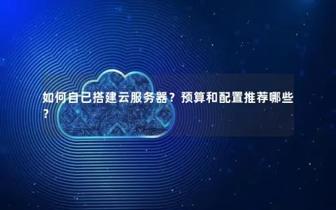 如何自己搭建云服务器？预算和配置推荐哪些？