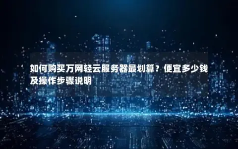 如何购买万网轻云服务器最划算？便宜多少钱及操作步骤说明