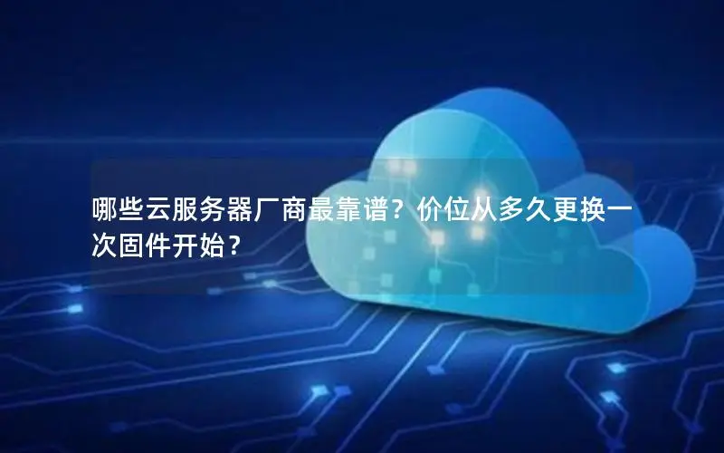 哪些云服务器厂商最靠谱？价位从多久更换一次固件开始？