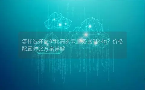 怎样选择性价比高的云服务器3核4g？价格配置对比方案详解