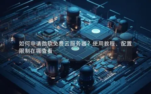 如何申请微软免费云服务器？使用教程、配置限制在哪查看