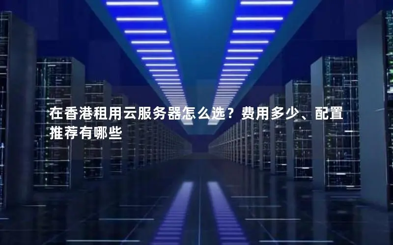 在香港租用云服务器怎么选?费用多少、配置推荐有哪些 在香港租用云服务器怎么选?费用多少、配置推荐有哪些