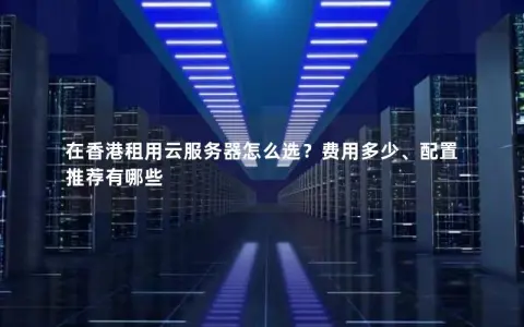 在香港租用云服务器怎么选？费用多少、配置推荐有哪些