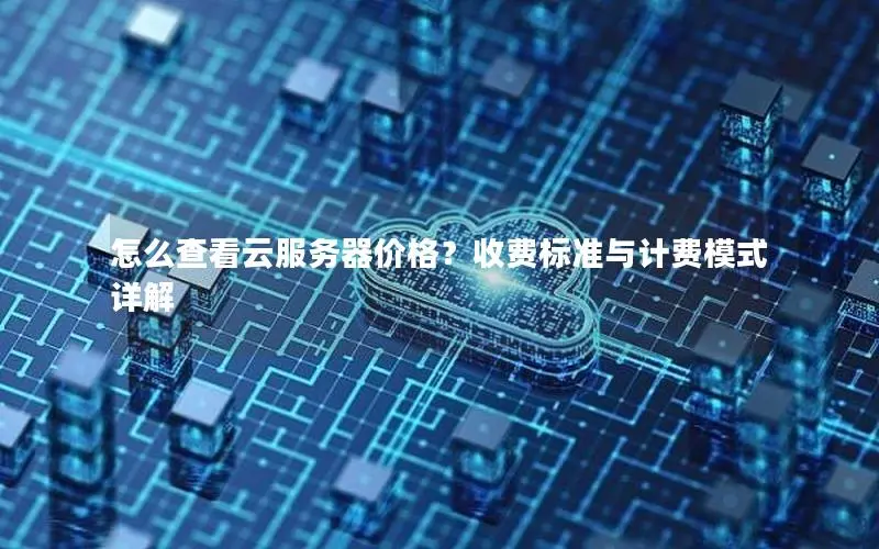 怎么查看云服务器价格?收费标准与计费模式详解 怎么查看云服务器价格?收费标准与计费模式详解