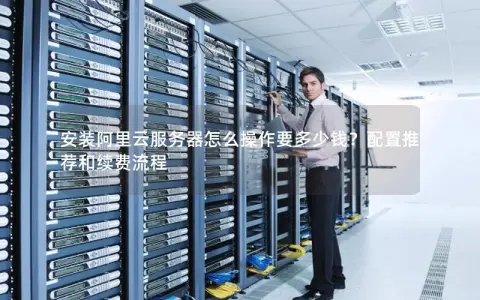 安装阿里云服务器怎么操作要多少钱？配置推荐和续费流程