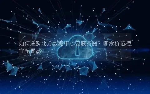 如何选购北方数据中心云服务器？哪家价格便宜配置高