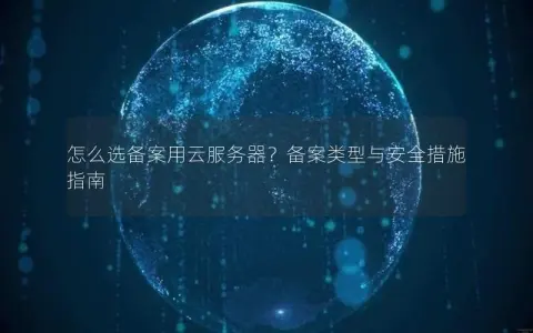 怎么选备案用云服务器？备案类型与安全措施指南