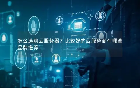 怎么选购云服务器？比较好的云服务商有哪些品牌推荐