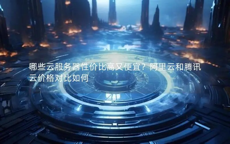 哪些云服务器性价比高又便宜?阿里云和腾讯云价格对比如何 哪些云服务器性价比高又便宜?阿里云和腾讯云价格对比如何