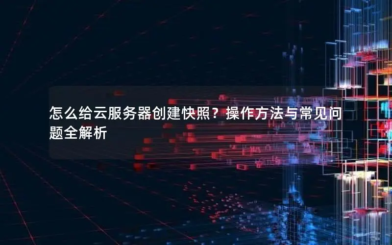 怎么给云服务器创建快照？操作方法与常见问题全解析