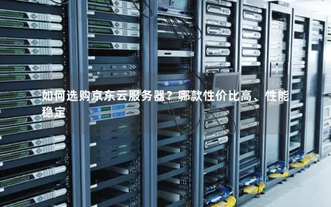 如何选购京东云服务器？哪款性价比高、性能稳定