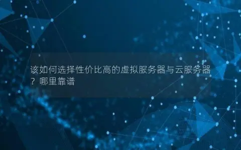 该如何选择性价比高的虚拟服务器与云服务器？哪里靠谱