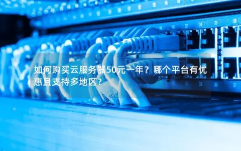 如何购买云服务器50元一年？哪个平台有优惠且支持多地区？