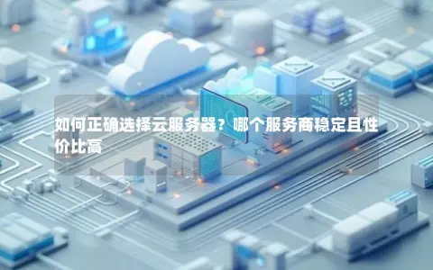 如何正确选择云服务器？哪个服务商稳定且性价比高
