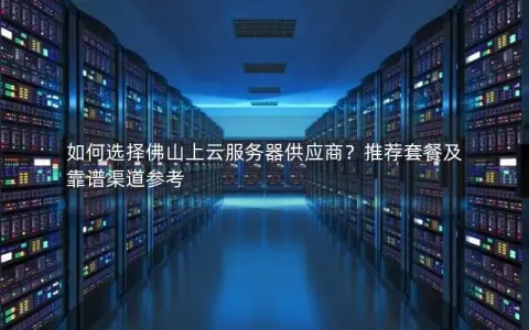 如何选择佛山上云服务器供应商？推荐套餐及靠谱渠道参考