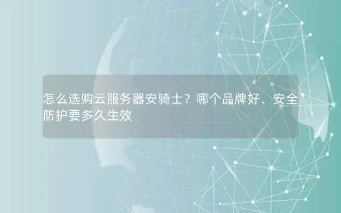 怎么选购云服务器安骑士？哪个品牌好、安全防护要多久生效