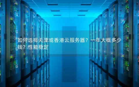 如何选择天津或香港云服务器？一年大概多少钱？性能稳定