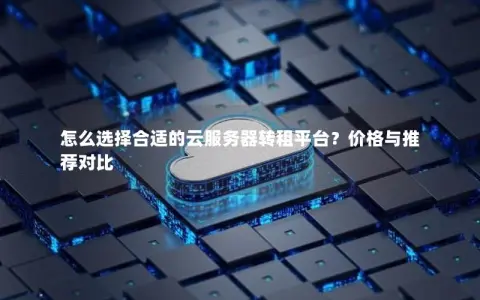 怎么选择合适的云服务器转租平台？价格与推荐对比