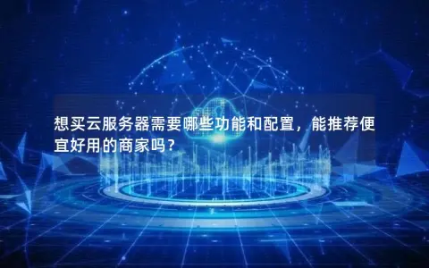 想买云服务器需要哪些功能和配置，能推荐便宜好用的商家吗？