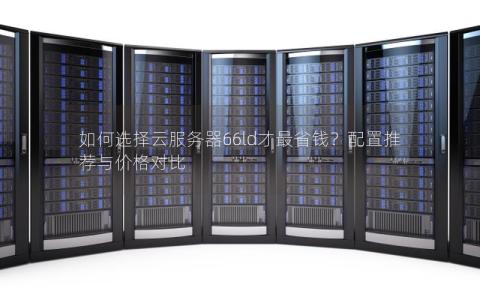 如何选择云服务器66ld才最省钱?配置推荐与价格对比 如何选择云服务器66ld才最省钱?配置推荐与价格对比