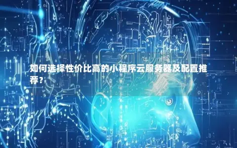 如何选择性价比高的小程序云服务器及配置推荐？