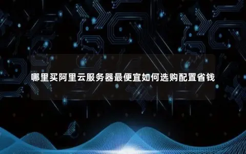 哪里买阿里云服务器最便宜如何选购配置省钱 哪里买阿里云服务器最便宜如何选购配置省钱