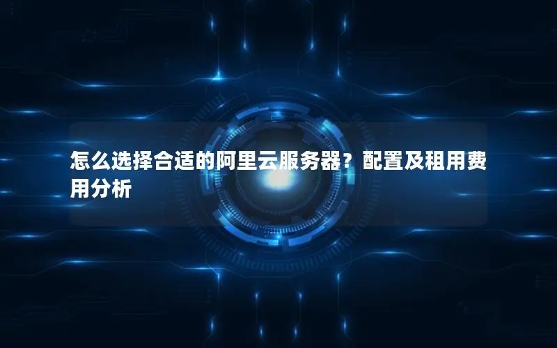 怎么选择合适的阿里云服务器？配置及租用费用分析