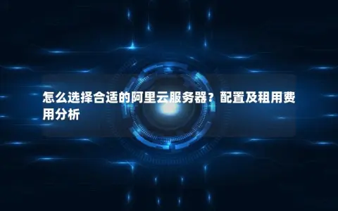 怎么选择合适的阿里云服务器？配置及租用费用分析