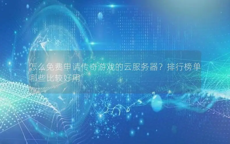 怎么免费申请传奇游戏的云服务器？排行榜单哪些比较好用