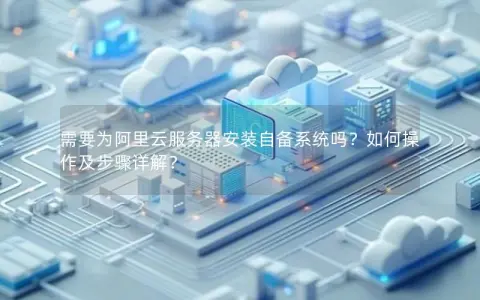 需要为阿里云服务器安装自备系统吗？如何操作及步骤详解？
