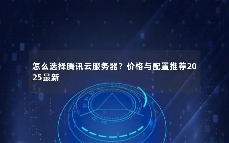 怎么选择腾讯云服务器?价格与配置推荐2025最新 怎么选择腾讯云服务器?价格与配置推荐2025最新