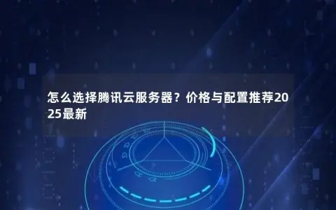 怎么选择腾讯云服务器？价格与配置推荐2025最新