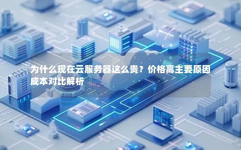 为什么现在云服务器这么贵?价格高主要原因成本对比解析 为什么现在云服务器这么贵?价格高主要原因成本对比解析