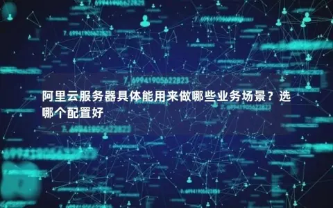 阿里云服务器具体能用来做哪些业务场景？选哪个配置好