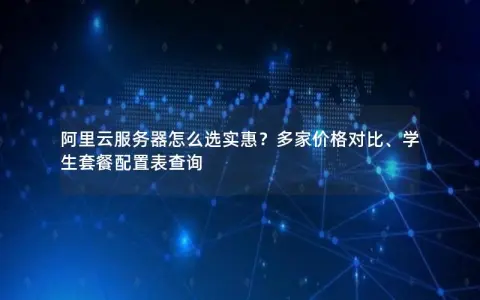 阿里云服务器怎么选实惠？多家价格对比、学生套餐配置表查询