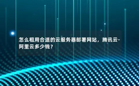 怎么租用合适的云服务器部署网站，腾讯云-阿里云多少钱？