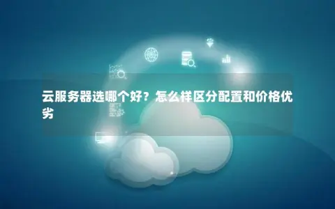云服务器选哪个好？怎么样区分配置和价格优劣
