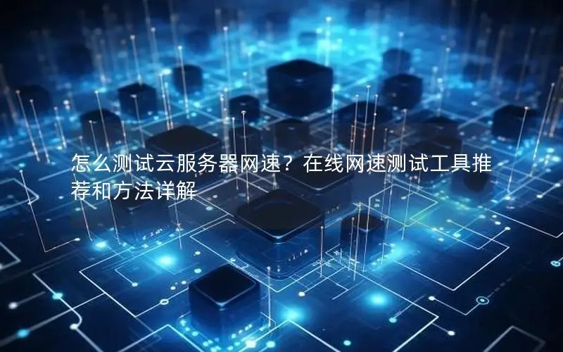怎么测试云服务器网速?在线网速测试工具推荐和方法详解 怎么测试云服务器网速?在线网速测试工具推荐和方法详解