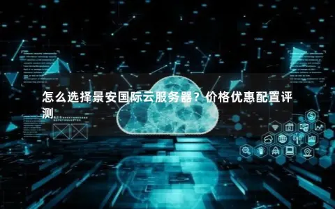 怎么选择景安国际云服务器？价格优惠配置评测