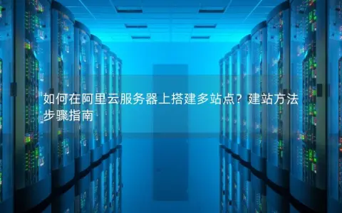 如何在阿里云服务器上搭建多站点?建站方法步骤指南 如何在阿里云服务器上搭建多站点?建站方法步骤指南